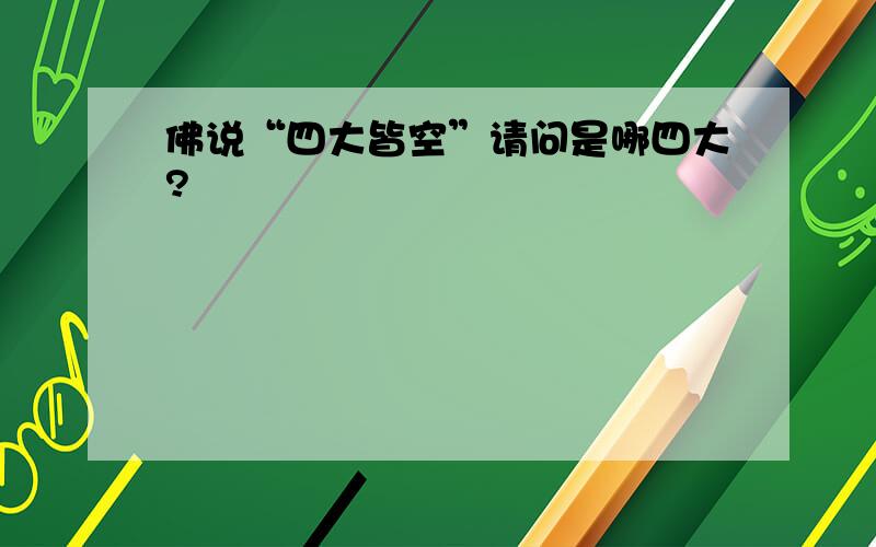 佛说“四大皆空”请问是哪四大?