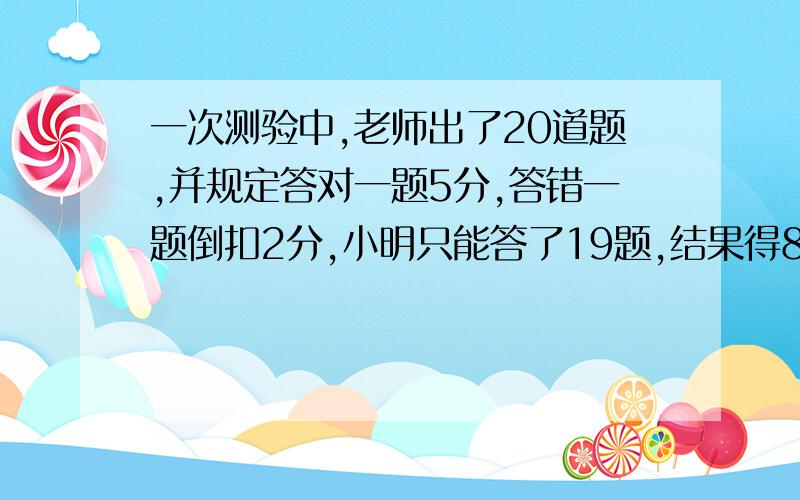 一次测验中,老师出了20道题,并规定答对一题5分,答错一题倒扣2分,小明只能答了19题,结果得81分,小明