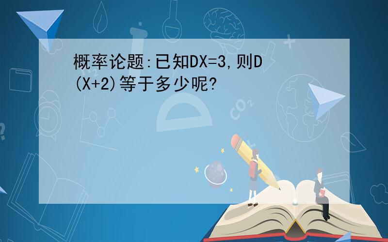 概率论题:已知DX=3,则D(X+2)等于多少呢?