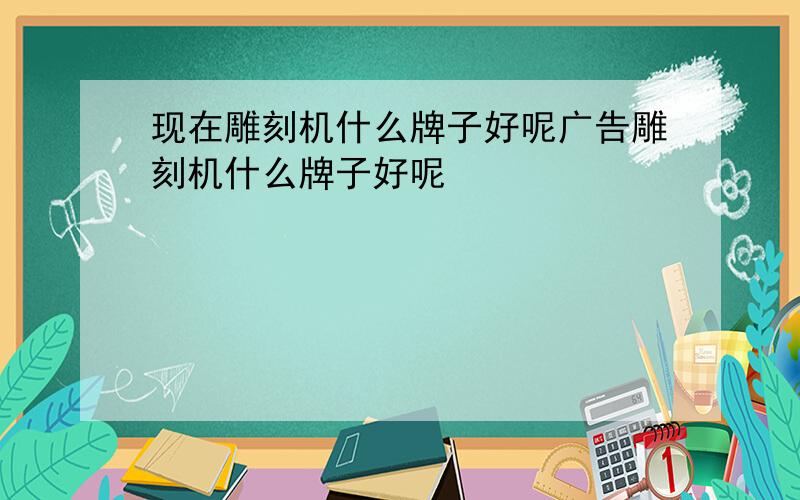 现在雕刻机什么牌子好呢广告雕刻机什么牌子好呢