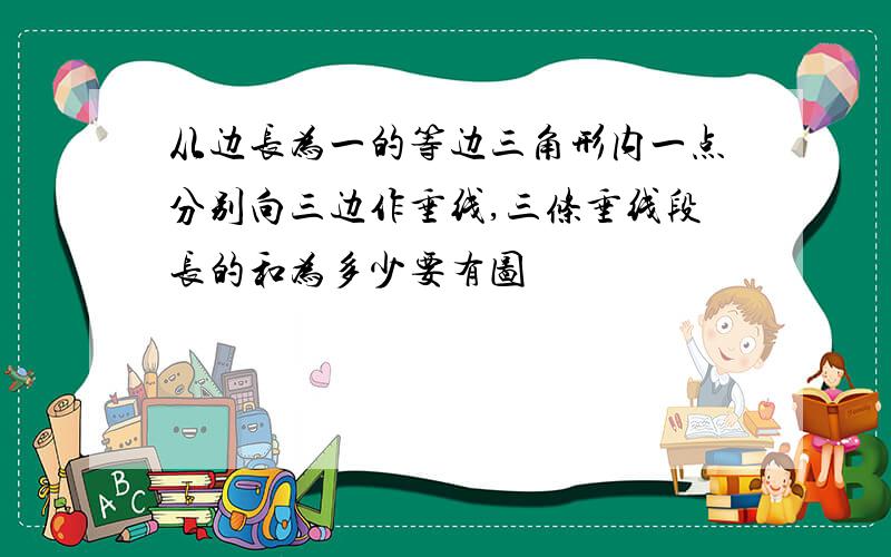 从边长为一的等边三角形内一点分别向三边作垂线,三条垂线段长的和为多少要有图