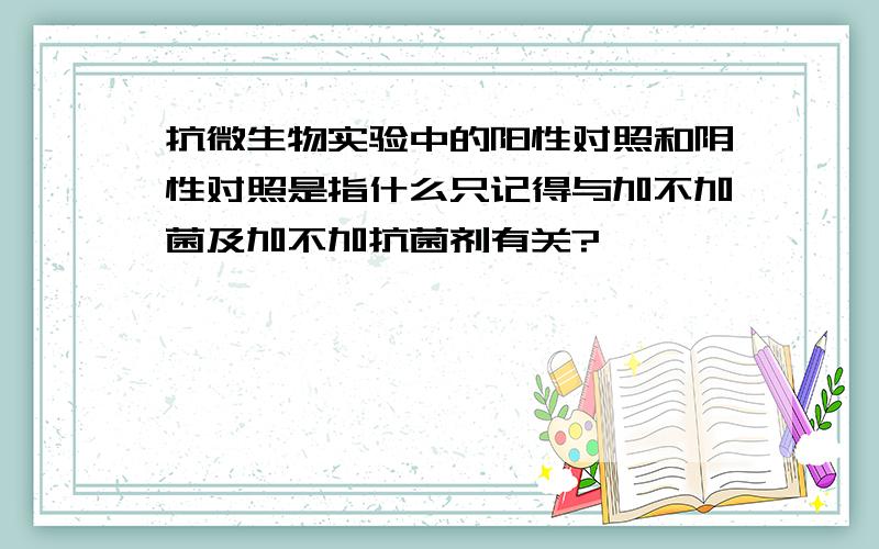 抗微生物实验中的阳性对照和阴性对照是指什么只记得与加不加菌及加不加抗菌剂有关?