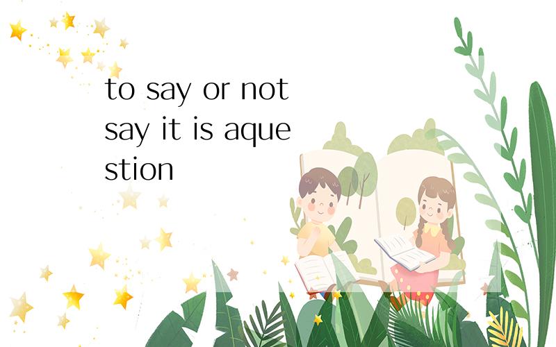 to say or not say it is aquestion