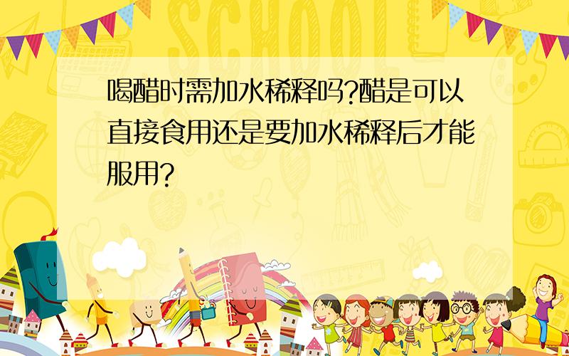 喝醋时需加水稀释吗?醋是可以直接食用还是要加水稀释后才能服用?