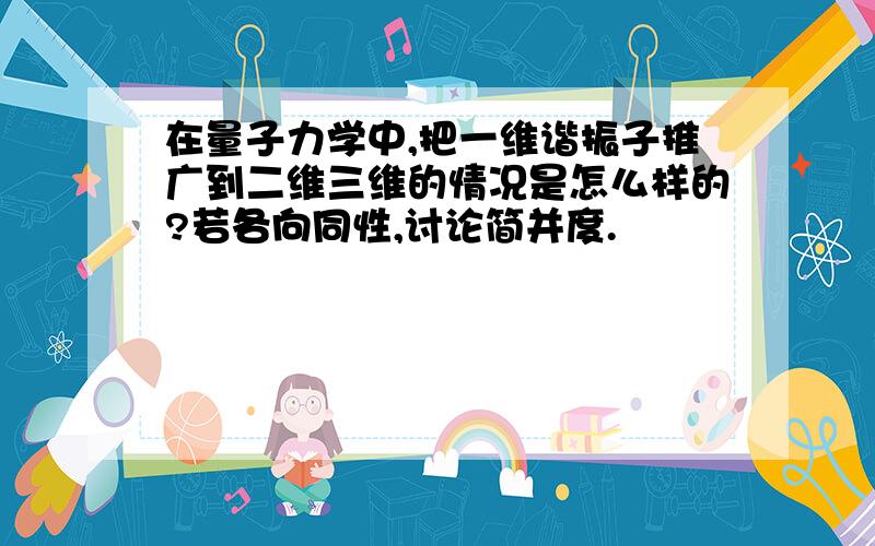 在量子力学中,把一维谐振子推广到二维三维的情况是怎么样的?若各向同性,讨论简并度.