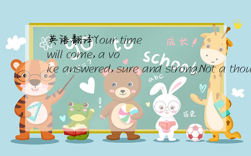 英语翻译Your time will come,a voice answered,sure and strong.Not a thought,a voice.I snapped to.Yes,I'd rededicate myself.The 2000 Olympics were four years away.I'd be 26,still young enough to compete.Okay,I decided.I'm not finished yet.Johnny an