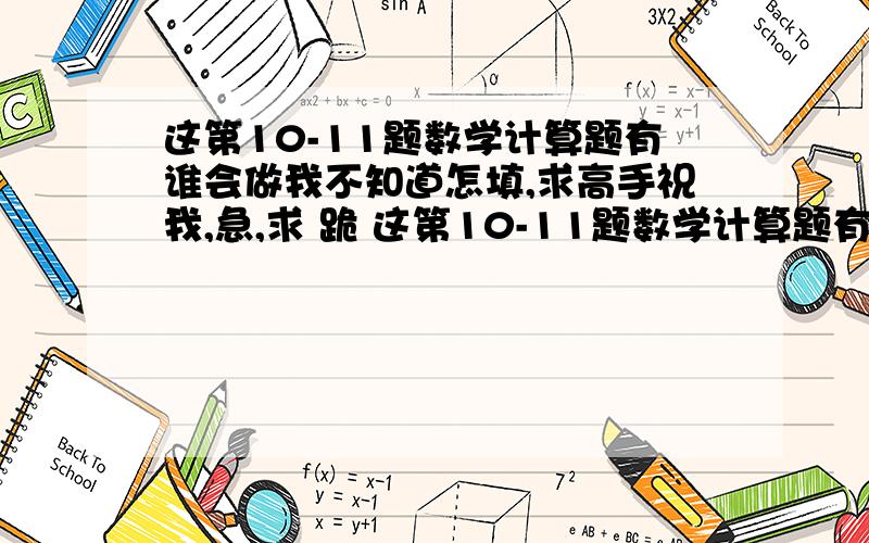 这第10-11题数学计算题有谁会做我不知道怎填,求高手祝我,急,求 跪 这第10-11题数学计算题有谁会做我不知道怎填,求高手祝我,急,求 跪 跪求.