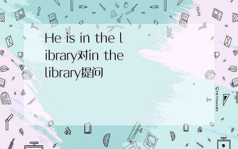 He is in the library对in the library提问