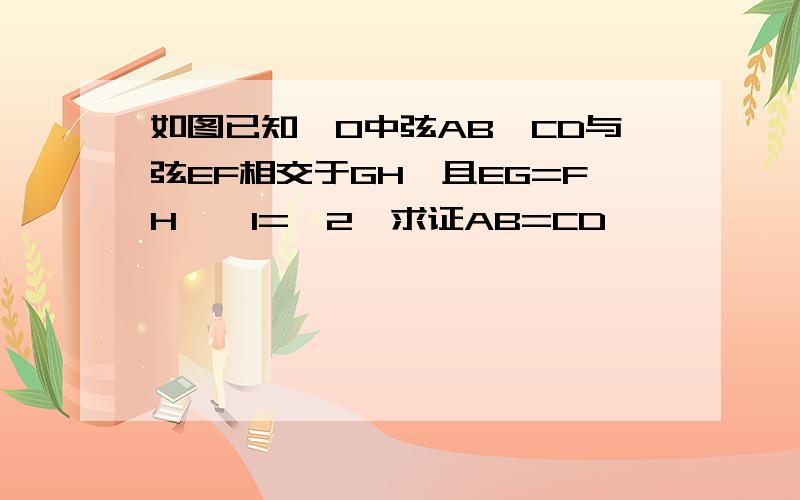 如图已知⊙O中弦AB,CD与弦EF相交于GH,且EG=FH,∠1=∠2,求证AB=CD