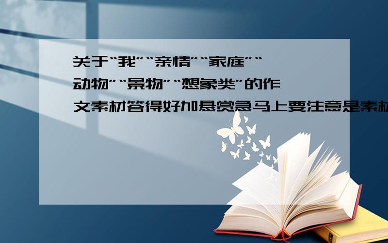 关于“我”“亲情”“家庭”“动物”“景物”“想象类”的作文素材答得好加悬赏急马上要注意是素材