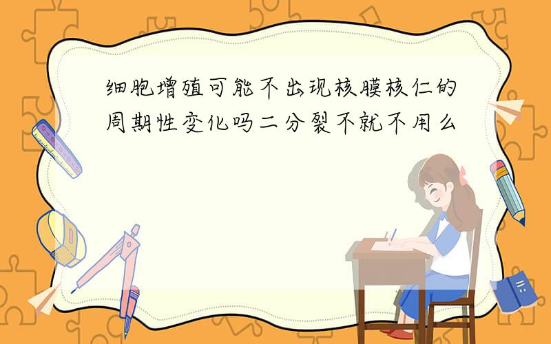 细胞增殖可能不出现核膜核仁的周期性变化吗二分裂不就不用么