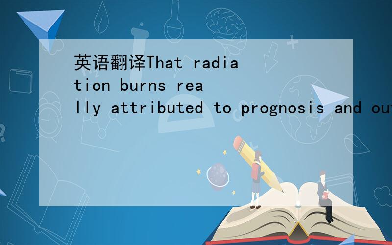 英语翻译That radiation burns really attributed to prognosis and outcome of the patients with acute radiation poisoning,that radiation burns really kill patients,if they are extensive - even for the patients who underwent bone marrow transplant.Bo