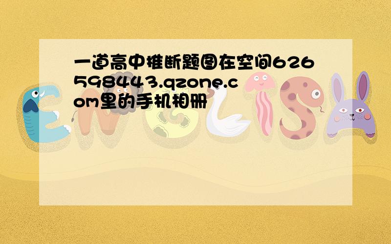 一道高中推断题图在空间626598443.qzone.com里的手机相册