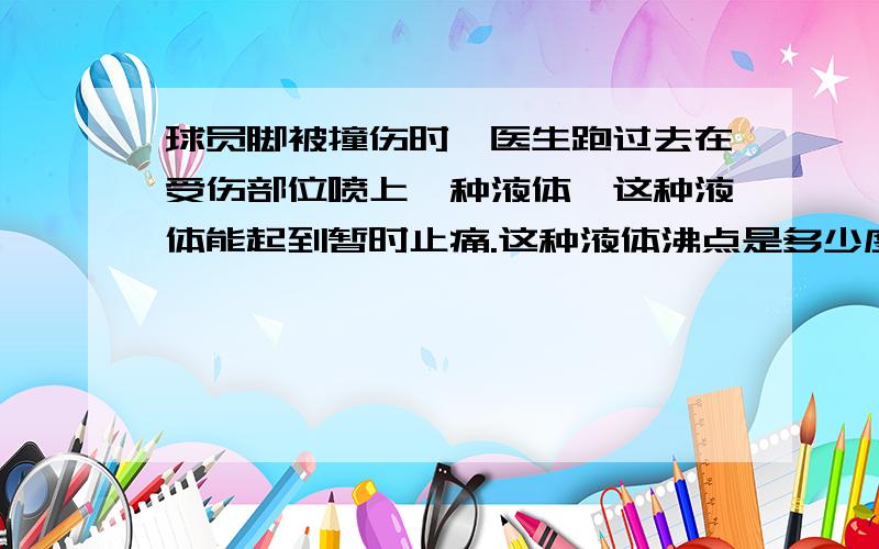 球员脚被撞伤时,医生跑过去在受伤部位喷上一种液体,这种液体能起到暂时止痛.这种液体沸点是多少度为什