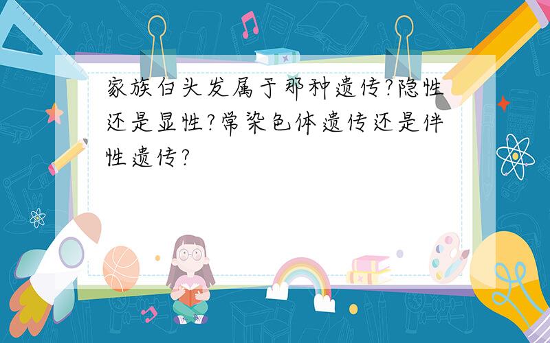 家族白头发属于那种遗传?隐性还是显性?常染色体遗传还是伴性遗传?