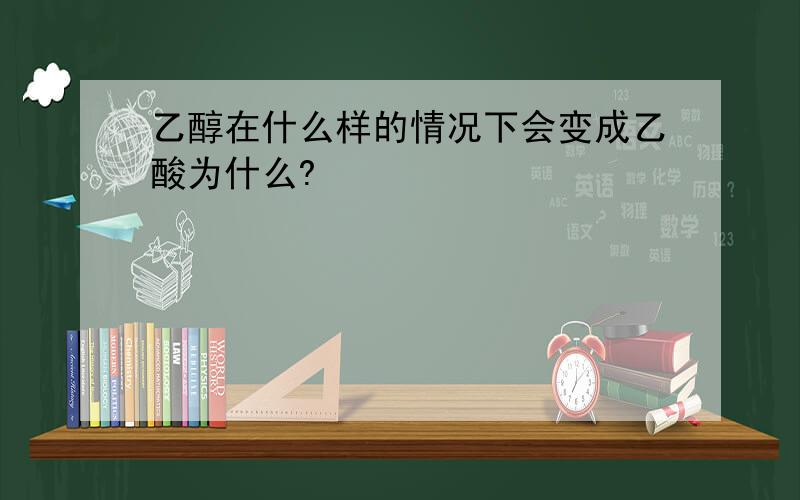 乙醇在什么样的情况下会变成乙酸为什么?