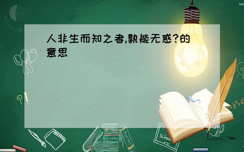 人非生而知之者,孰能无惑?的意思