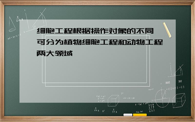 细胞工程根据操作对象的不同,可分为植物细胞工程和动物工程两大领域