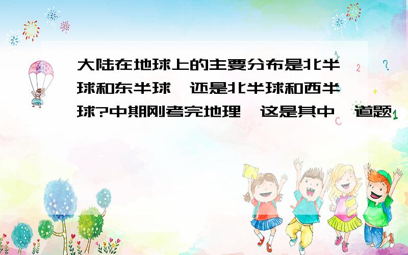 大陆在地球上的主要分布是北半球和东半球,还是北半球和西半球?中期刚考完地理,这是其中一道题,到网上搜了很久,没有,我只要标准答案,别给我瞎复制一堆,有诚意的朋友给我说一下