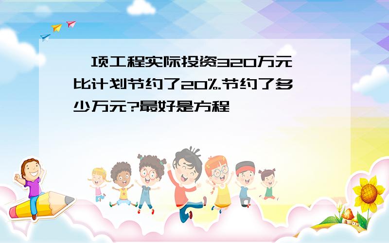 一项工程实际投资320万元,比计划节约了20%.节约了多少万元?最好是方程