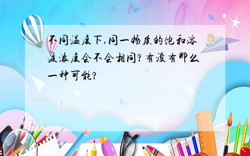 不同温度下,同一物质的饱和溶液浓度会不会相同?有没有那么一种可能?