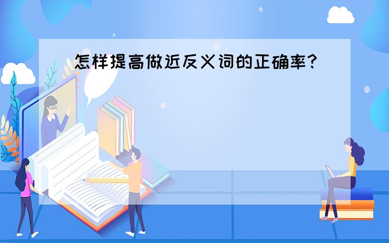 怎样提高做近反义词的正确率?