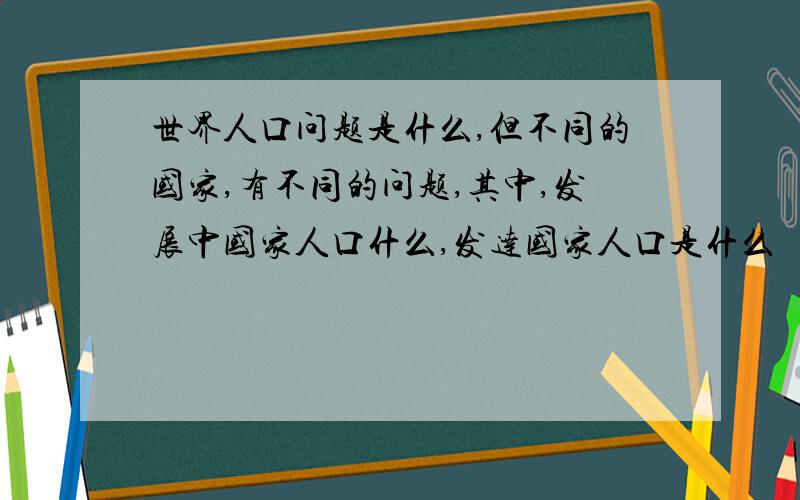 世界人口问题是什么,但不同的国家,有不同的问题,其中,发展中国家人口什么,发达国家人口是什么