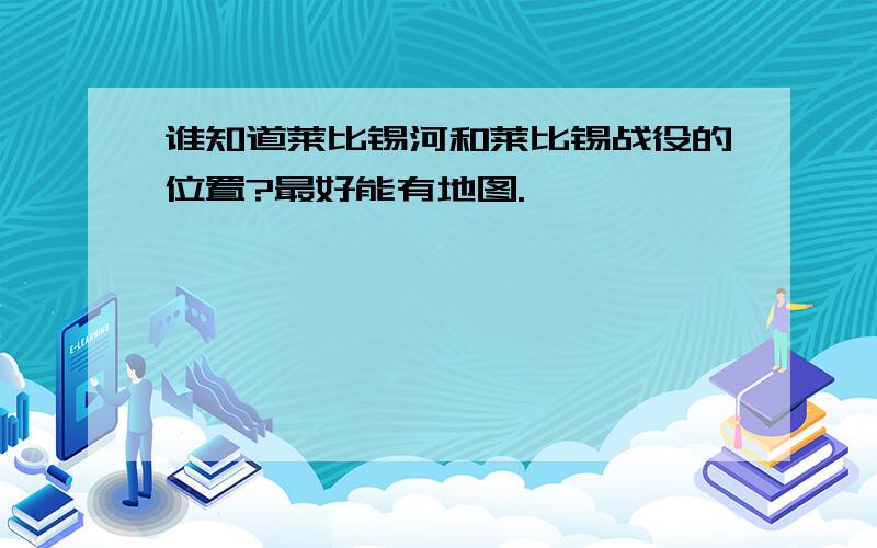 谁知道莱比锡河和莱比锡战役的位置?最好能有地图.