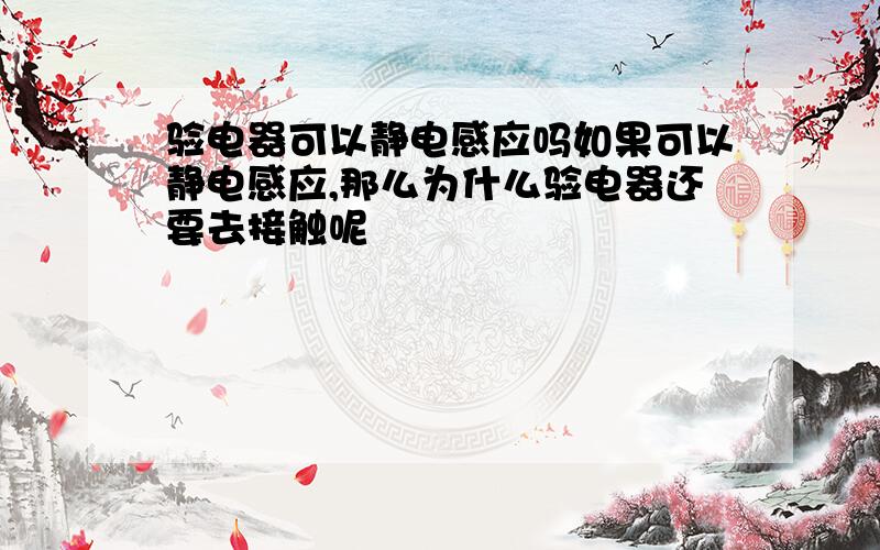 验电器可以静电感应吗如果可以静电感应,那么为什么验电器还要去接触呢