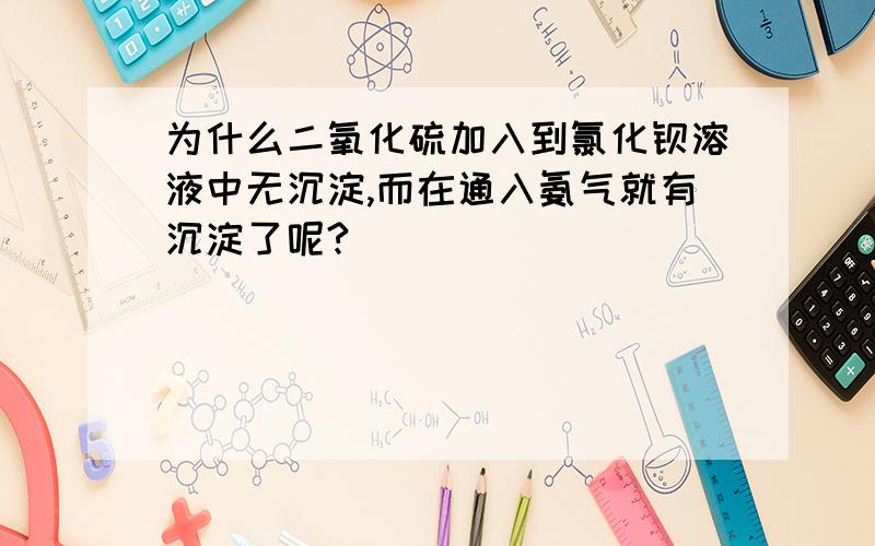 为什么二氧化硫加入到氯化钡溶液中无沉淀,而在通入氨气就有沉淀了呢?