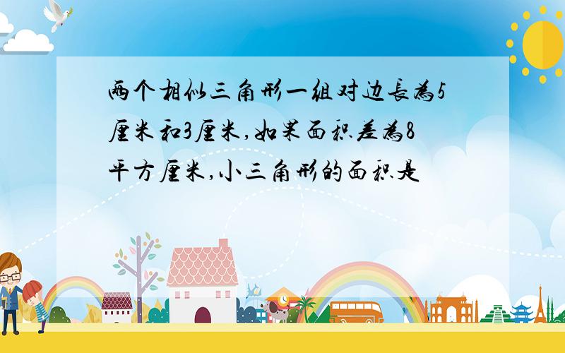 两个相似三角形一组对边长为5厘米和3厘米,如果面积差为8平方厘米,小三角形的面积是