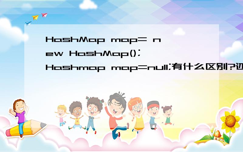 HashMap map= new HashMap(); Hashmap map=null;有什么区别?还有购物车,怎么添加商品对象的呢?```````````````````````````````