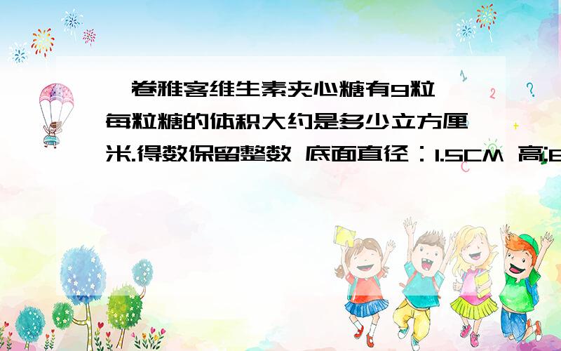 一卷雅客维生素夹心糖有9粒,每粒糖的体积大约是多少立方厘米.得数保留整数 底面直径：1.5CM 高:6CM