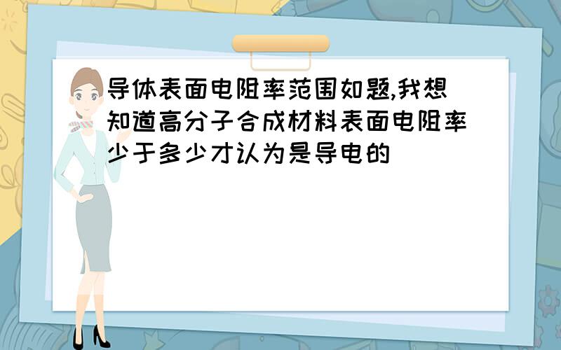 导体表面电阻率范围如题,我想知道高分子合成材料表面电阻率少于多少才认为是导电的