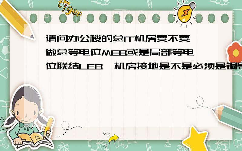 请问办公楼的总IT机房要不要做总等电位MEB或是局部等电位联结LEB,机房接地是不是必须是铜导线谢谢各位!