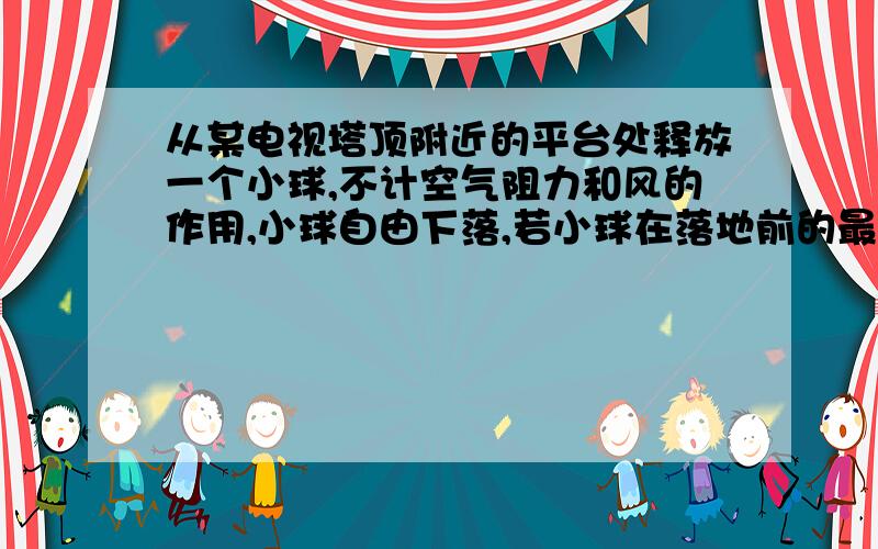 从某电视塔顶附近的平台处释放一个小球,不计空气阻力和风的作用,小球自由下落,若小球在落地前的最后2s内的位移是80m,取g=10m/s2,求1.该平台离地面的高度?2.该小球落地时的瞬时速度大小?