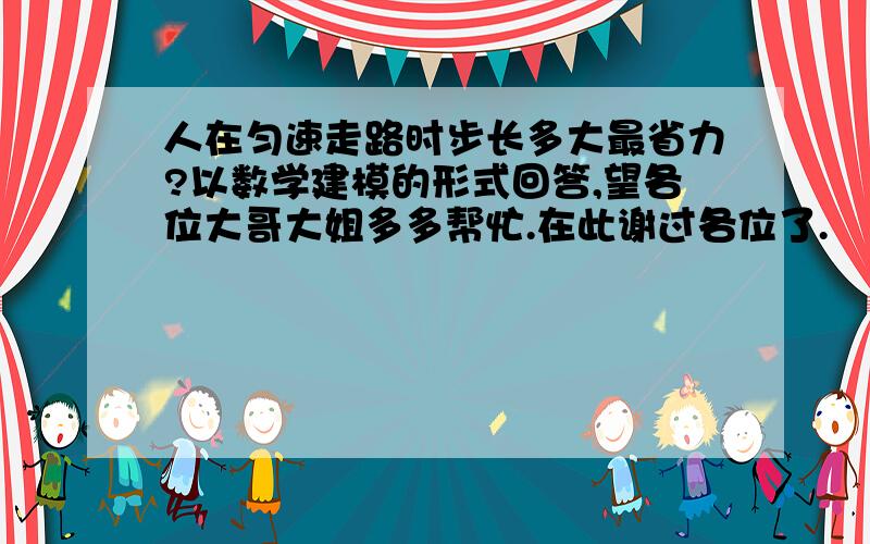 人在匀速走路时步长多大最省力?以数学建模的形式回答,望各位大哥大姐多多帮忙.在此谢过各位了.