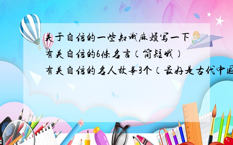 关于自信的一些知识麻烦写一下有关自信的6条名言（简短哦）有关自信的名人故事3个（最好是古代中国的)有关自信的段落（不要太俗）