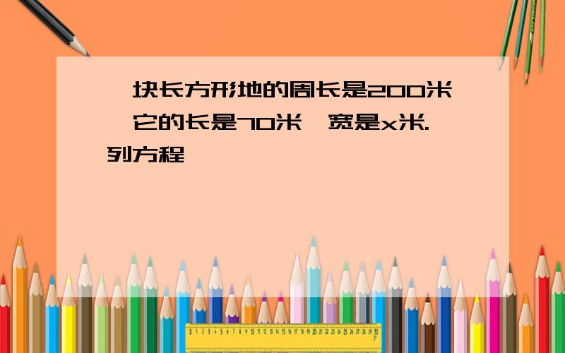 一块长方形地的周长是200米,它的长是70米,宽是x米.列方程