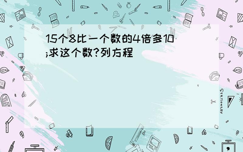 15个8比一个数的4倍多10;求这个数?列方程