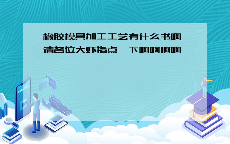 橡胶模具加工工艺有什么书啊,请各位大虾指点一下啊啊啊啊