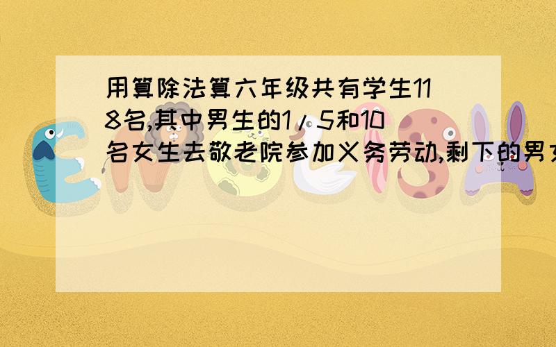 用算除法算六年级共有学生118名,其中男生的1/5和10名女生去敬老院参加义务劳动,剩下的男女生人数平等,男生有多少名?