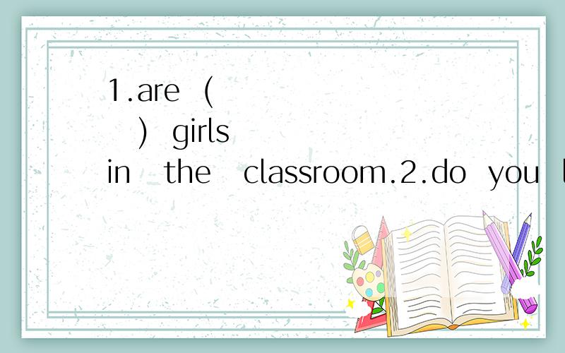 1.are  (         )  girls   in   the   classroom.2.do  you  like   (    )A  to    sing   and   dance B  to     sing  and   to  dance