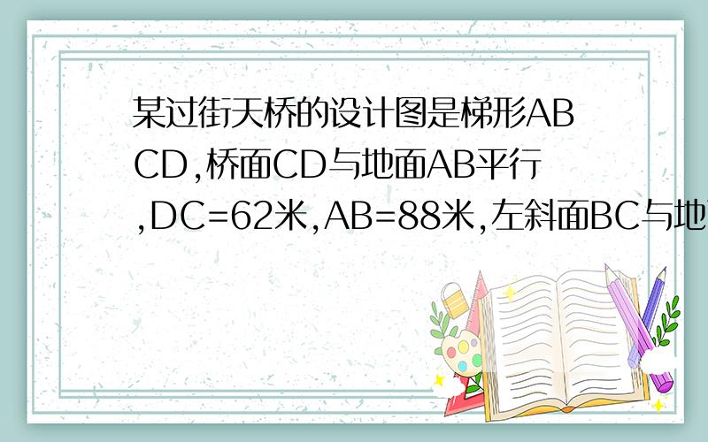 某过街天桥的设计图是梯形ABCD,桥面CD与地面AB平行,DC=62米,AB=88米,左斜面BC与地面AB的夹角为30度,立柱DE垂直于AB于E立柱CF垂直于AB于F,求桥面DC与地面AB距离（精确0.1米）