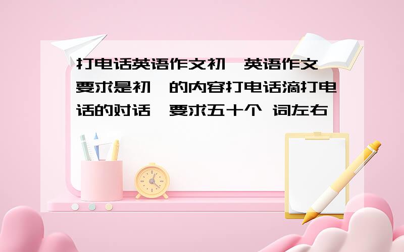 打电话英语作文初一英语作文,要求是初一的内容打电话滴打电话的对话,要求五十个 词左右