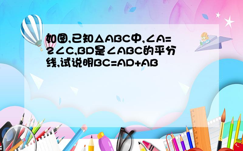 如图,已知△ABC中,∠A=2∠C,BD是∠ABC的平分线,试说明BC=AD+AB