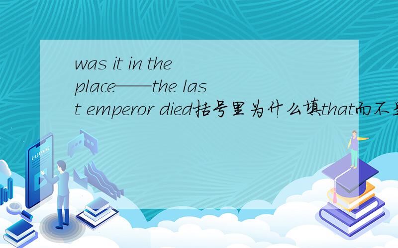 was it in the place——the last emperor died括号里为什么填that而不是 where