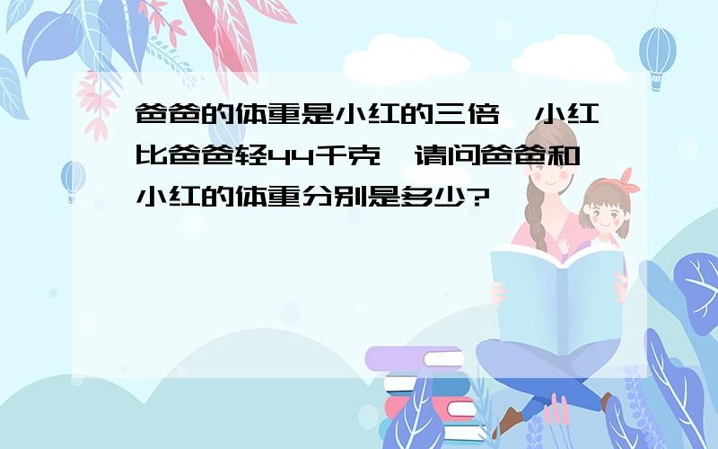 爸爸的体重是小红的三倍,小红比爸爸轻44千克,请问爸爸和小红的体重分别是多少?