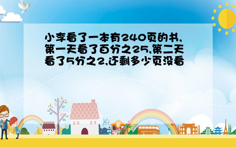 小李看了一本有240页的书,第一天看了百分之25,第二天看了5分之2,还剩多少页没看