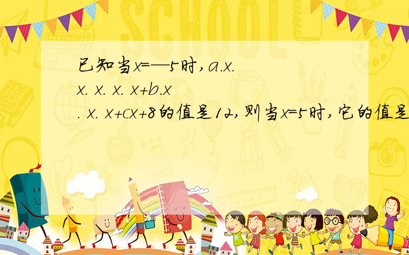 已知当x=—5时,a.x. x. x. x. x+b.x. x. x+cx+8的值是12,则当x=5时,它的值是多少?